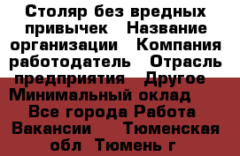 Столяр без вредных привычек › Название организации ­ Компания-работодатель › Отрасль предприятия ­ Другое › Минимальный оклад ­ 1 - Все города Работа » Вакансии   . Тюменская обл.,Тюмень г.